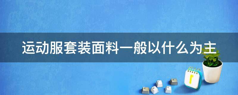 运动服套装面料一般以什么为主（运动装服装面料）