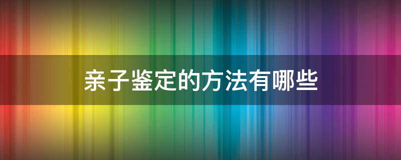 亲子鉴定的方法有哪些 亲子鉴定的方法有哪些种