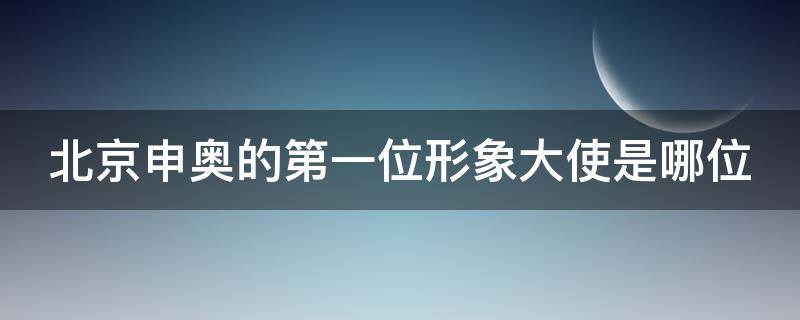 北京申奥的第一位形象大使是哪位（北京申奥的第一位形象大使是哪位人物）