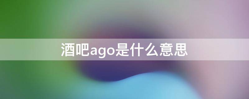 酒吧ago是什么意思 酒吧ago是什么意思啊