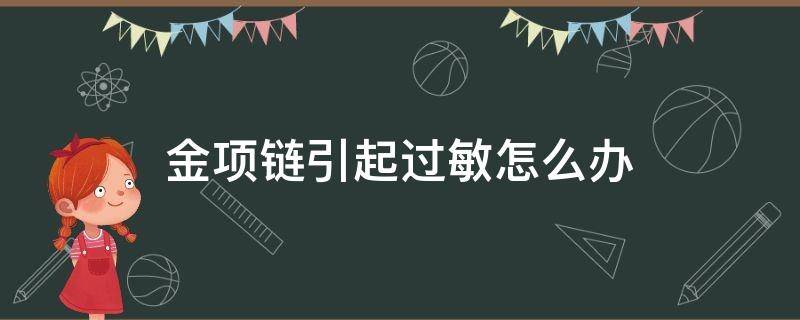 金项链引起过敏怎么办（金属项链过敏怎么办）