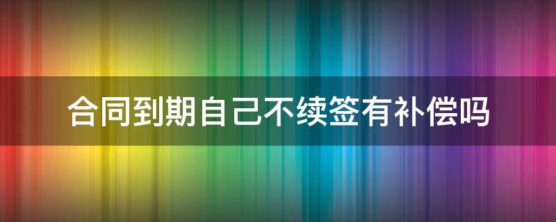 合同到期自己不续签有补偿吗 合同不续签有补偿吗