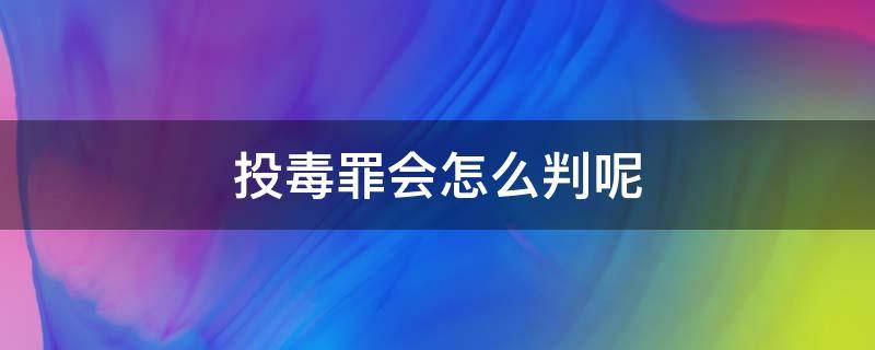 投毒罪会怎么判呢 投毒如何定罪