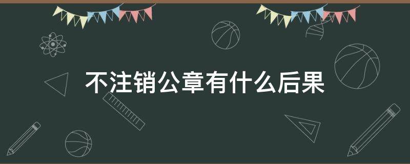 不注销公章有什么后果（公章不注销会有什么后果）