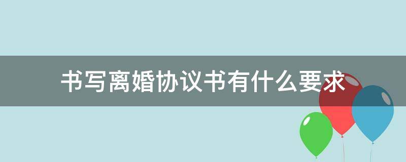 书写离婚协议书有什么要求（写离婚协议书需要什么）