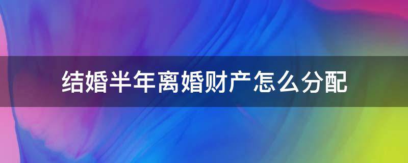 结婚半年离婚财产怎么分配（结婚的财产离婚后怎么分）