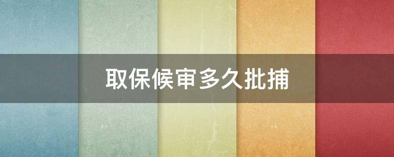 取保候审多久批捕 被批捕后多久可以取保候审