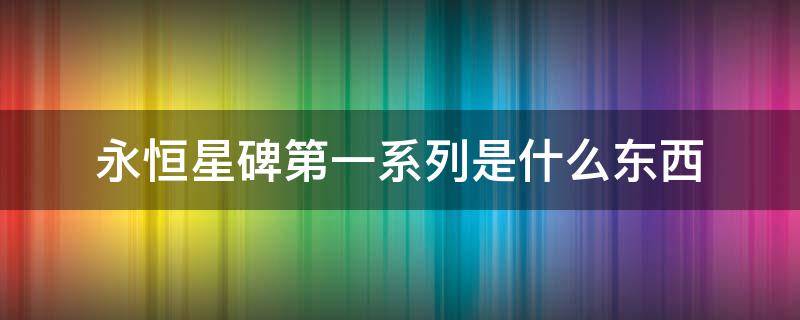 永恒星碑第一系列是什么东西 永恒星碑初始系列和第一系列展示