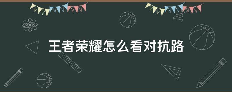 王者荣耀怎么看对抗路（王者荣耀怎么看对抗路等级）