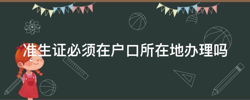 准生证必须在户口所在地办理吗 准生证必须在户口所在地办理吗怎么办