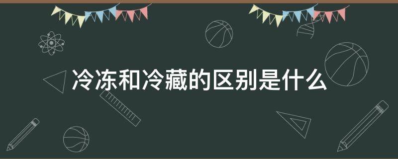 冷冻和冷藏的区别是什么（冷冻跟冷藏的区别是什么）