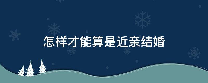 怎样才能算是近亲结婚（怎样才算近亲结婚?）