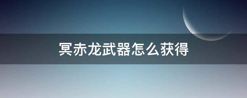 冥赤龙武器怎么获得 怪物猎人世界冥赤龙武器怎么获得