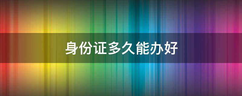 身份证多久能办好 补办身份证多久能办好