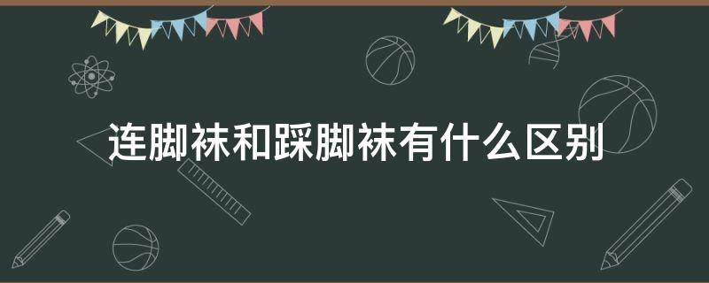 连脚袜和踩脚袜有什么区别 连脚袜还是踩脚袜好穿