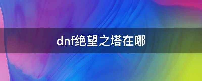 dnf绝望之塔在哪（dnf绝望之塔在哪2021）