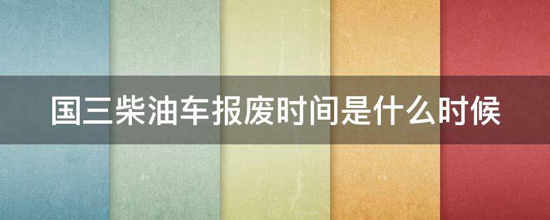 国三柴油车报废时间是什么时候（国三柴油车报废时间是什么时候的）