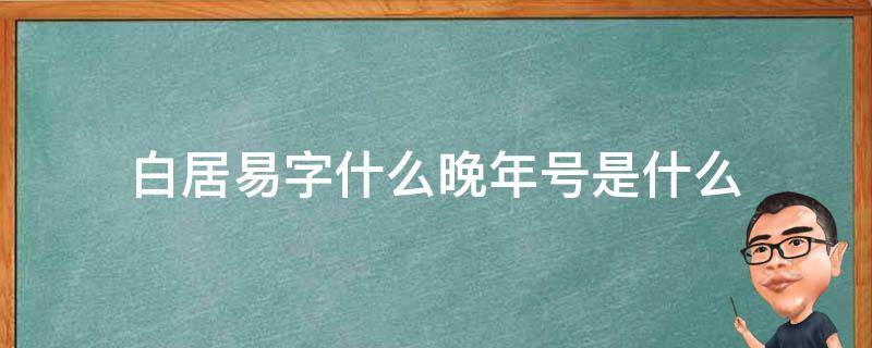 白居易字什么晚年号是什么 白居易字什么晚年号什么著有什么