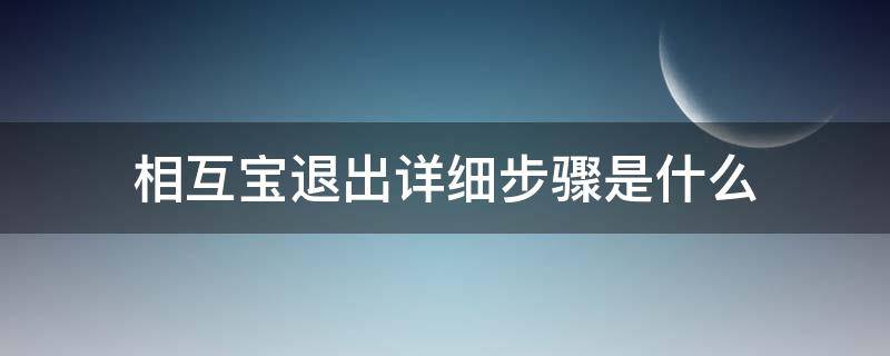 相互宝退出详细步骤是什么（相互宝退出详细步骤是什么?）