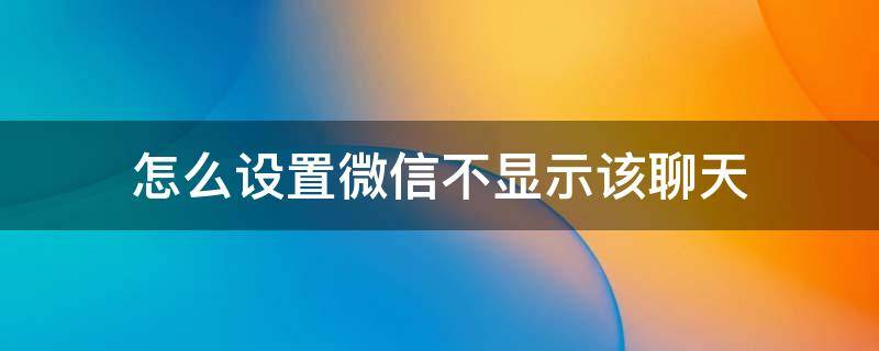 怎么设置微信不显示该聊天（如何设置微信不显示该聊天）