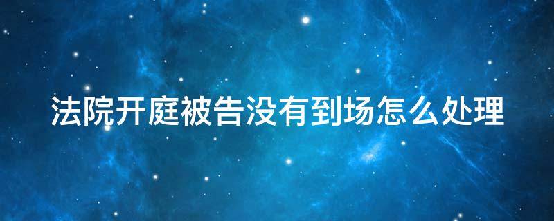 法院开庭被告没有到场怎么处理 法院开庭被告没有到场怎么处理案件