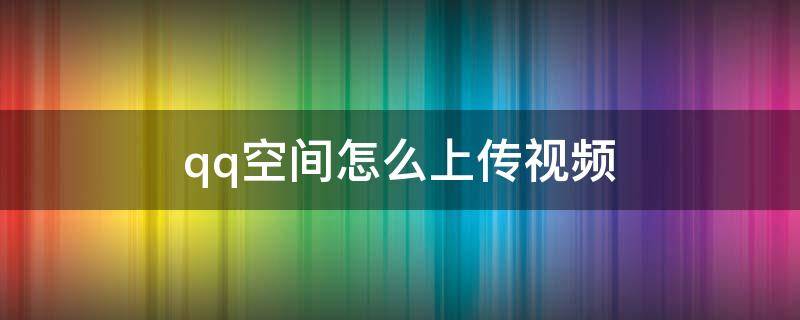 qq空间怎么上传视频（电脑qq空间怎么上传视频）