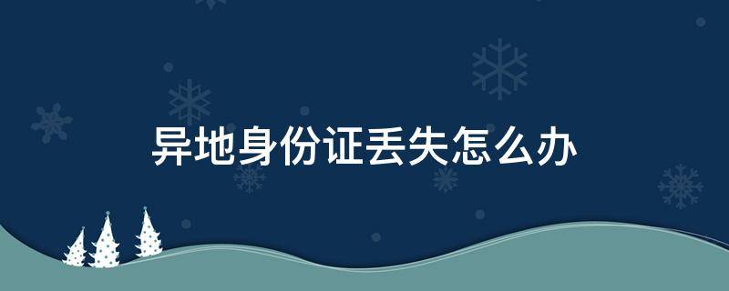 异地身份证丢失怎么办 异地身份证丢失怎么办?需要怎么做