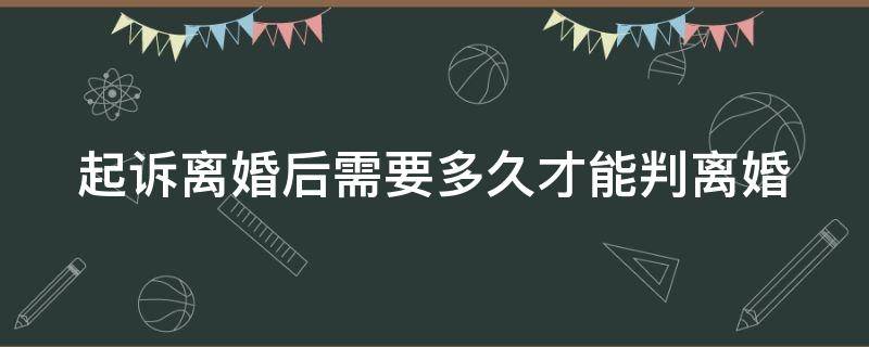 起诉离婚后需要多久才能判离婚（起诉离婚后多久可以离婚）