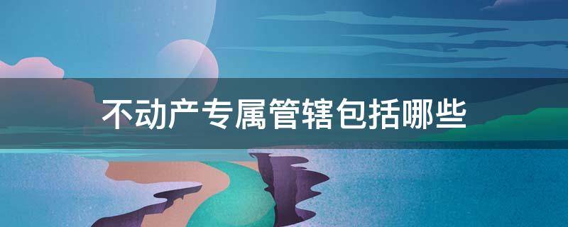 不动产专属管辖包括哪些 不动产专属管辖是否等同于不动产法律适用?