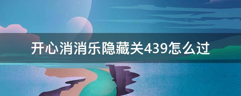 开心消消乐隐藏关439怎么过（开心消消乐隐藏关439怎么过视频教程）