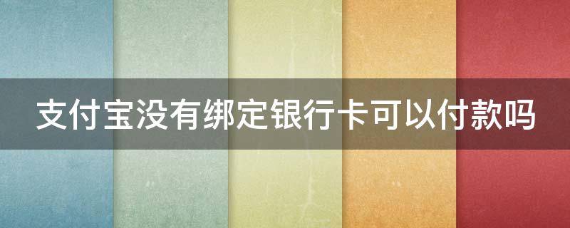 支付宝没有绑定银行卡可以付款吗（支付宝没有绑定银行卡可以支付吗）