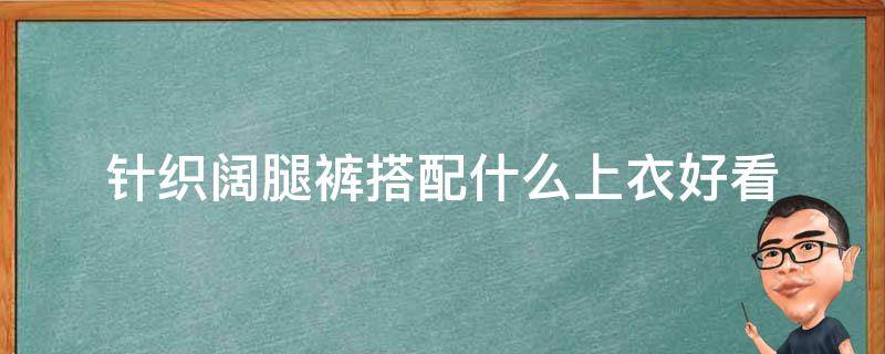 针织阔腿裤搭配什么上衣好看（针织阔腿裤怎么搭配上衣）