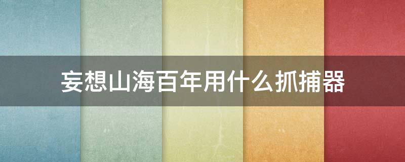 妄想山海百年用什么抓捕器 妄想山海怎么抓捕百年