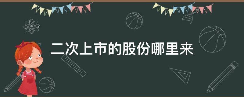 二次上市的股份哪里来（二次上市股票从哪里来）