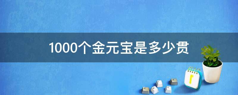 1000个金元宝是多少贯（10000贯等于多少金元宝）