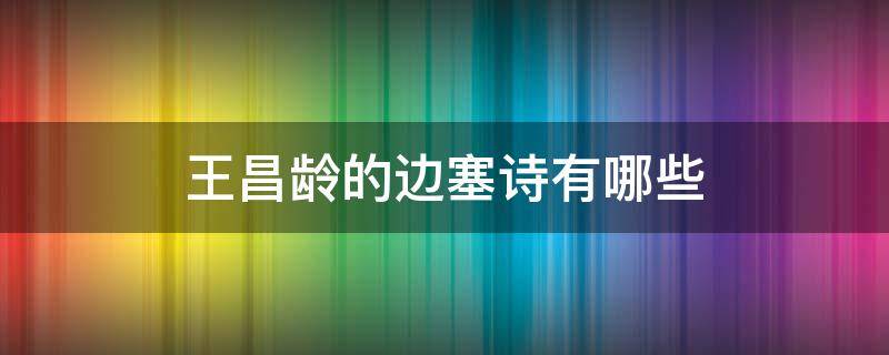 王昌龄的边塞诗有哪些 边塞诗王昌龄的边塞诗有哪些