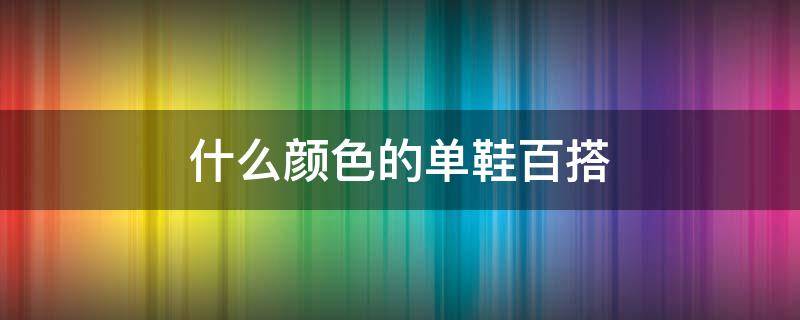 什么颜色的单鞋百搭 鞋子哪种颜色百搭