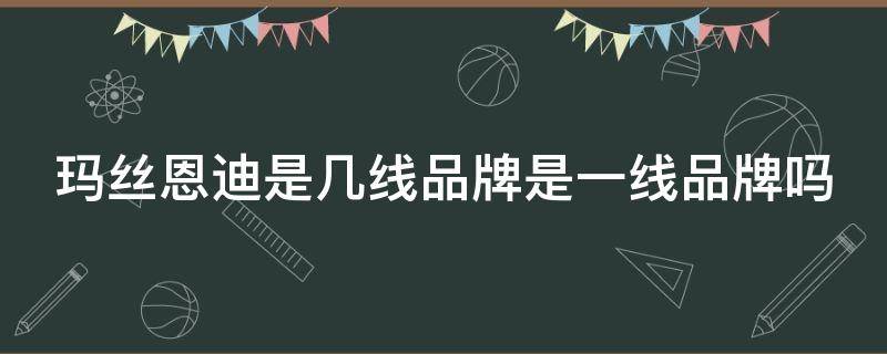 玛丝恩迪是几线品牌是一线品牌吗 玛丝恩迪是几线品牌是一线品牌吗还是二线