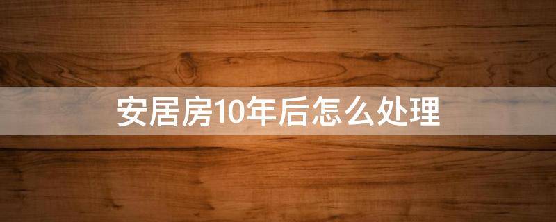 安居房10年后怎么处理 安居房10年后买卖