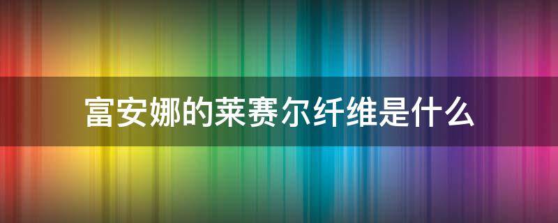 富安娜的莱赛尔纤维是什么（富安娜和罗莱家纺）