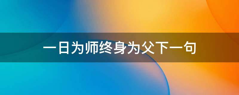 一日为师终身为父下一句 一日为师终身为父的下一句是什么