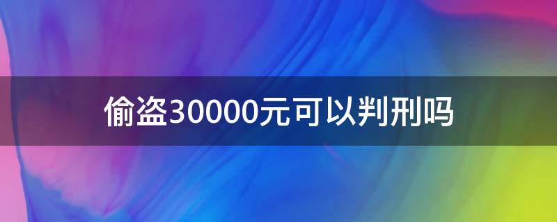 偷盗30000元可以判刑吗 偷盗30000元以上怎么判刑