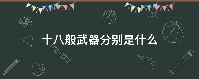 十八般武器分别是什么（十八般武器最初是指什么）