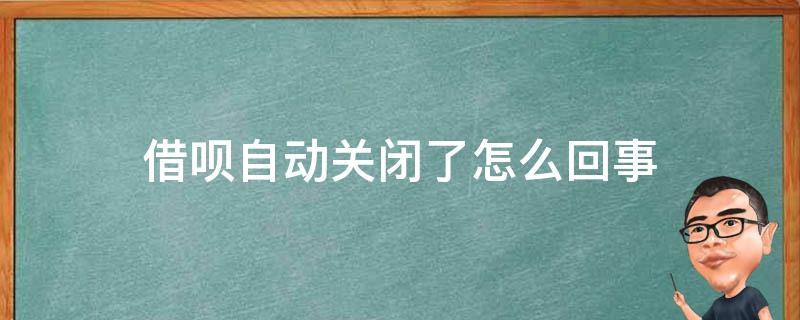 借呗自动关闭了怎么回事（蚂蚁借呗自动关闭怎么回事）