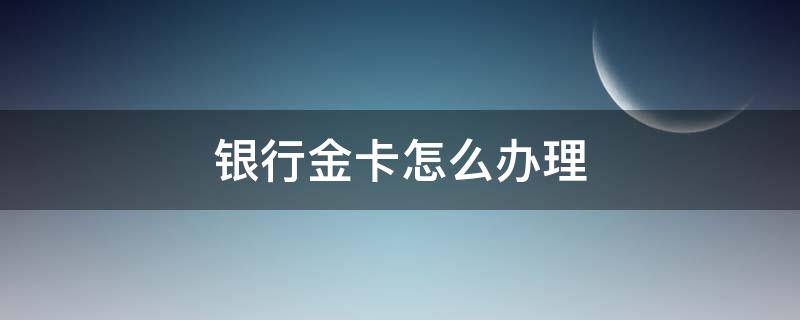 银行金卡怎么办理 银行金卡如何办理