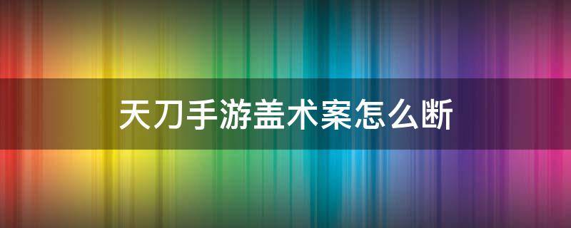 天刀手游盖术案怎么断（天刀手游盖术案怎么过）