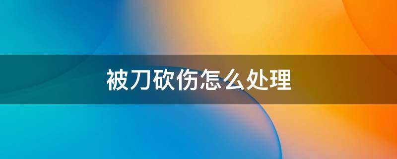 被刀砍伤怎么处理 用刀把人砍伤怎么处理