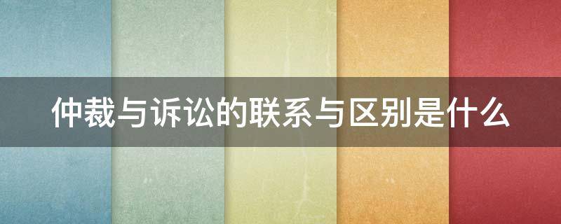 仲裁与诉讼的联系与区别是什么 仲裁与诉讼的联系与区别是什么意思