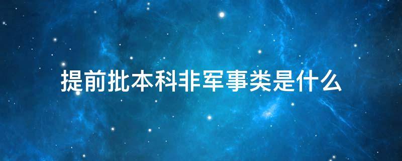 提前批本科非军事类是什么 提前批本科非军事类是什么时候