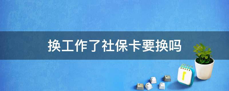 换工作了社保卡要换吗（换工作单位社保卡要换吗）